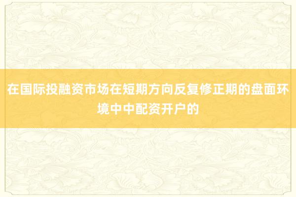 在国际投融资市场在短期方向反复修正期的盘面环境中中配资开户的