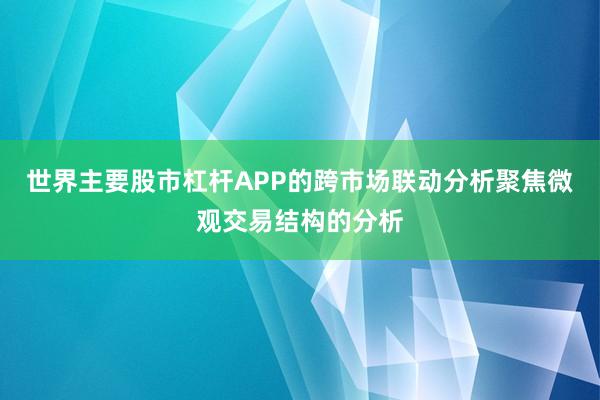 世界主要股市杠杆APP的跨市场联动分析聚焦微观交易结构的分析
