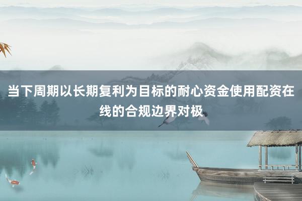 当下周期以长期复利为目标的耐心资金使用配资在线的合规边界对极