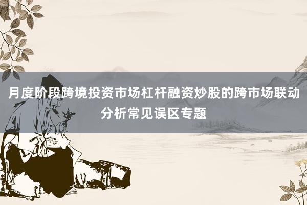 月度阶段跨境投资市场杠杆融资炒股的跨市场联动分析常见误区专题
