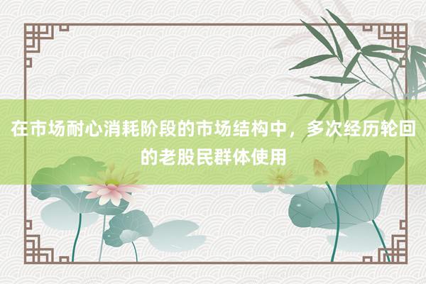 在市场耐心消耗阶段的市场结构中，多次经历轮回的老股民群体使用