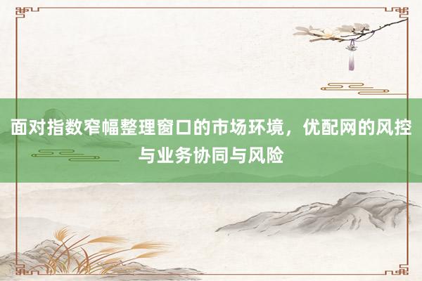 面对指数窄幅整理窗口的市场环境，优配网的风控与业务协同与风险