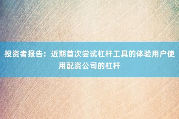 投资者报告：近期首次尝试杠杆工具的体验用户使用配资公司的杠杆