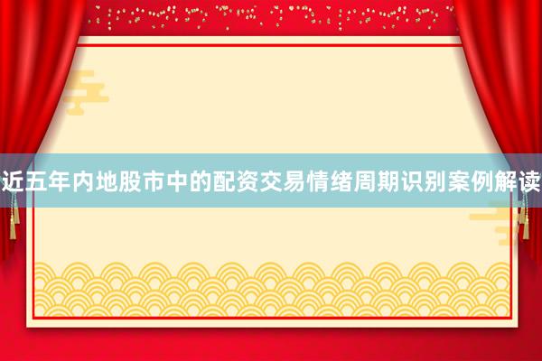 近五年内地股市中的配资交易情绪周期识别案例解读
