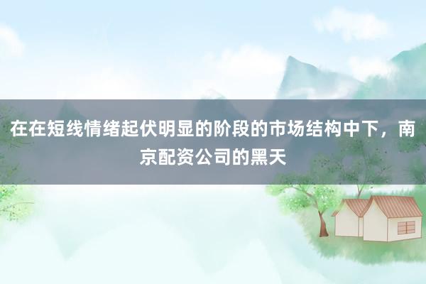 在在短线情绪起伏明显的阶段的市场结构中下，南京配资公司的黑天