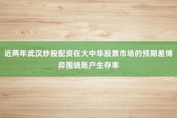 近两年武汉炒股配资在大中华股票市场的预期差博弈围绕账户生存率