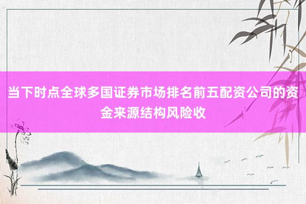 当下时点全球多国证券市场排名前五配资公司的资金来源结构风险收