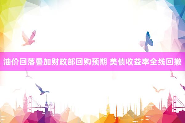 油价回落叠加财政部回购预期 美债收益率全线回撤