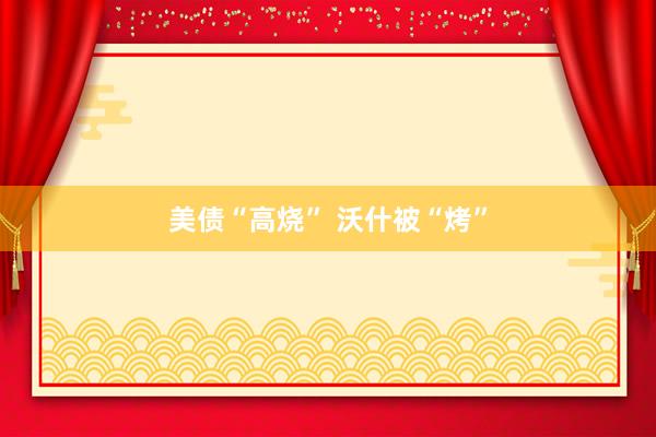 美债“高烧” 沃什被“烤”