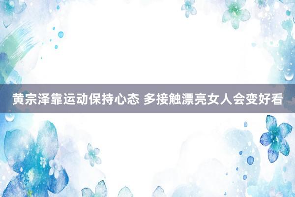黄宗泽靠运动保持心态 多接触漂亮女人会变好看