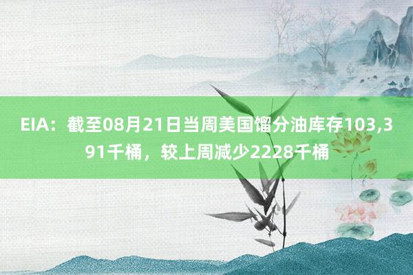 EIA：截至08月21日当周美国馏分油库存103,391千桶，较上周减少2228千桶