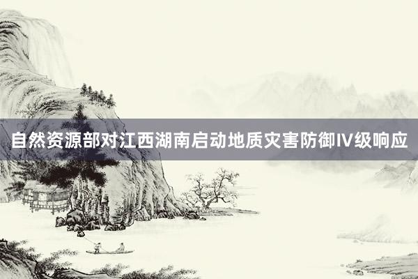 自然资源部对江西湖南启动地质灾害防御Ⅳ级响应