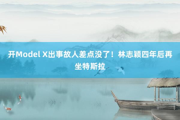 开Model X出事故人差点没了！林志颖四年后再坐特斯拉