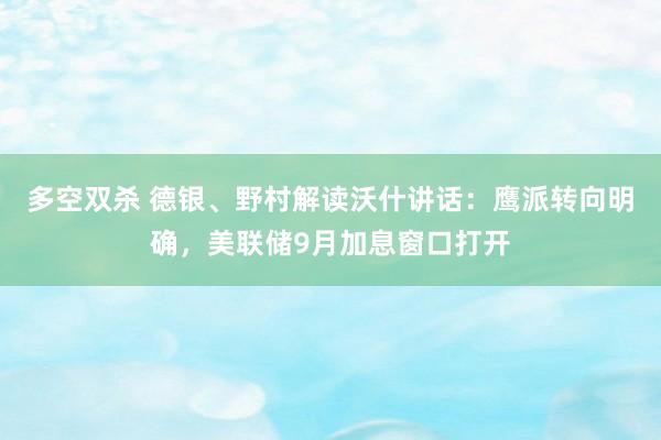 多空双杀 德银、野村解读沃什讲话：鹰派转向明确，美联储9月加息窗口打开