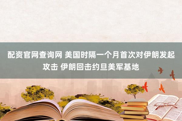 配资官网查询网 美国时隔一个月首次对伊朗发起攻击 伊朗回击约旦美军基地