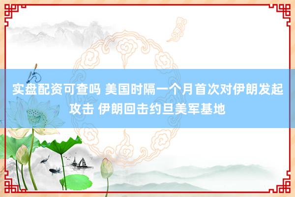 实盘配资可查吗 美国时隔一个月首次对伊朗发起攻击 伊朗回击约旦美军基地