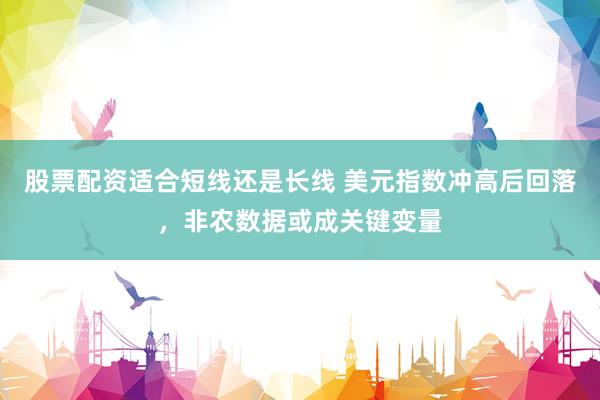 股票配资适合短线还是长线 美元指数冲高后回落，非农数据或成关键变量