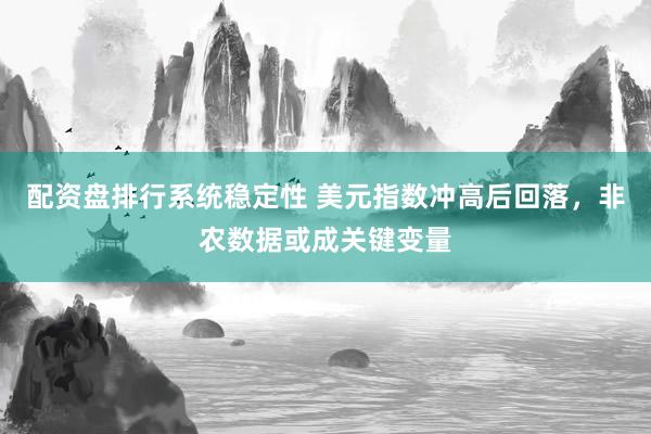 配资盘排行系统稳定性 美元指数冲高后回落，非农数据或成关键变量