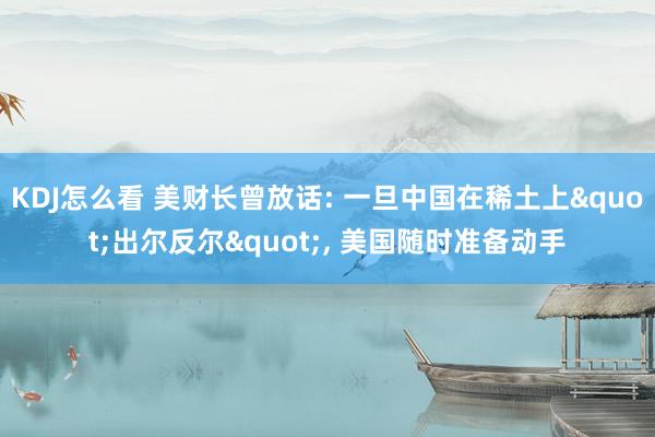 KDJ怎么看 美财长曾放话: 一旦中国在稀土上"出尔反尔", 美国随时准备动手