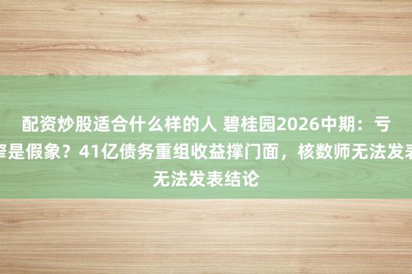 配资炒股适合什么样的人 碧桂园2026中期：亏损收窄是假象？41亿债务重组收益撑门面，核数师无法发表结论