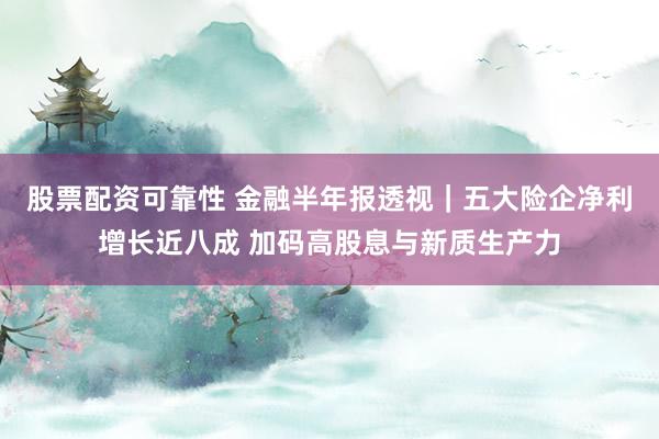 股票配资可靠性 金融半年报透视｜五大险企净利增长近八成 加码高股息与新质生产力