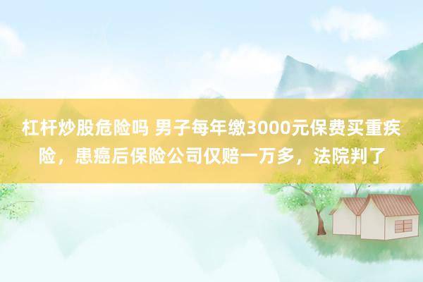 杠杆炒股危险吗 男子每年缴3000元保费买重疾险，患癌后保险公司仅赔一万多，法院判了