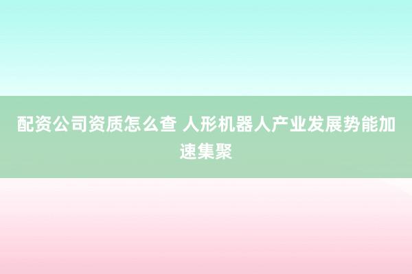 配资公司资质怎么查 人形机器人产业发展势能加速集聚