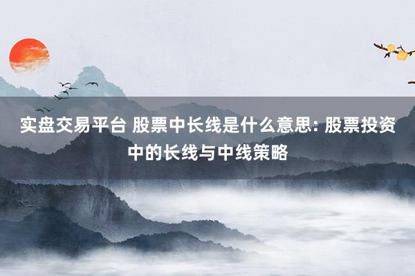 实盘交易平台 股票中长线是什么意思: 股票投资中的长线与中线策略