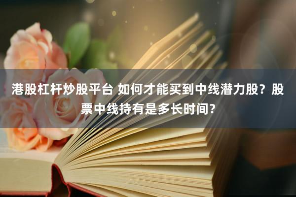 港股杠杆炒股平台 如何才能买到中线潜力股？股票中线持有是多长时间？