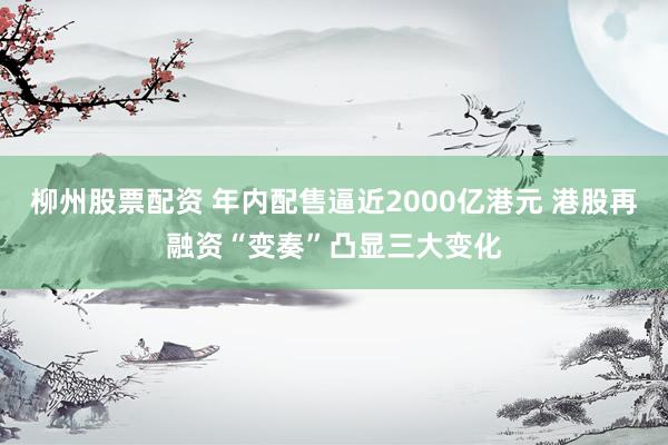 柳州股票配资 年内配售逼近2000亿港元 港股再融资“变奏”凸显三大变化