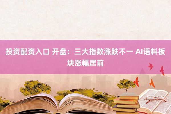 投资配资入口 开盘：三大指数涨跌不一 AI语料板块涨幅居前