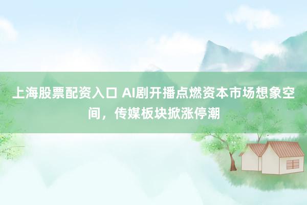 上海股票配资入口 AI剧开播点燃资本市场想象空间，传媒板块掀涨停潮