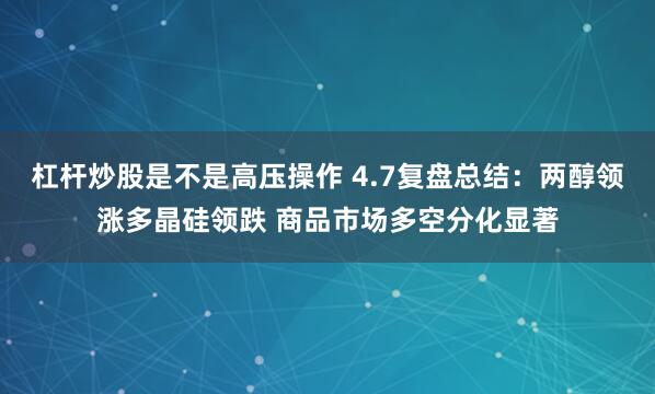 杠杆炒股是不是高压操作 4.7复盘总结：两醇领涨多晶硅领跌 商品市场多空分化显著