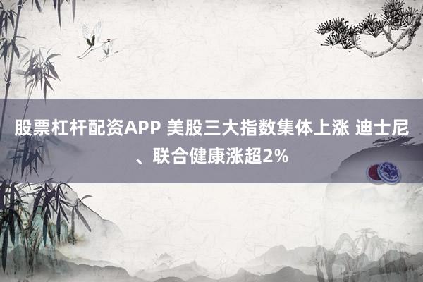 股票杠杆配资APP 美股三大指数集体上涨 迪士尼、联合健康涨超2%