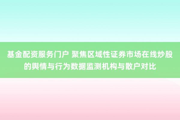 基金配资服务门户 聚焦区域性证券市场在线炒股的舆情与行为数据监测机构与散户对比