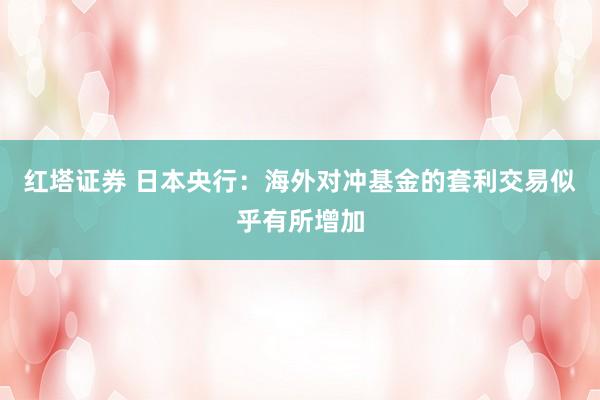 红塔证券 日本央行：海外对冲基金的套利交易似乎有所增加