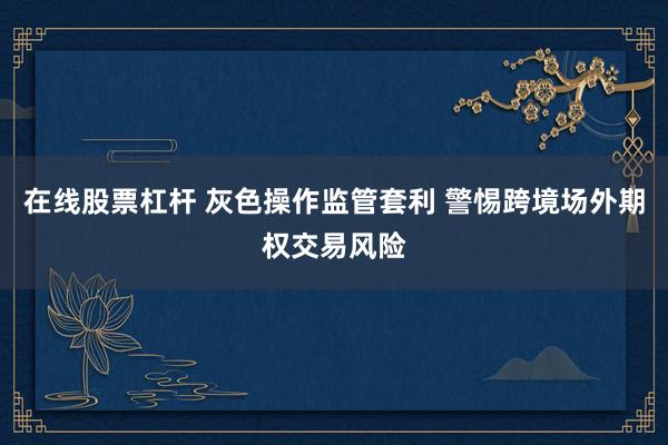 在线股票杠杆 灰色操作监管套利 警惕跨境场外期权交易风险