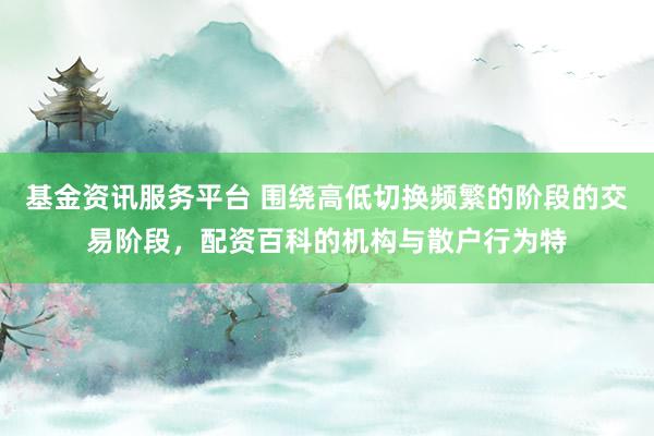 基金资讯服务平台 围绕高低切换频繁的阶段的交易阶段，配资百科的机构与散户行为特