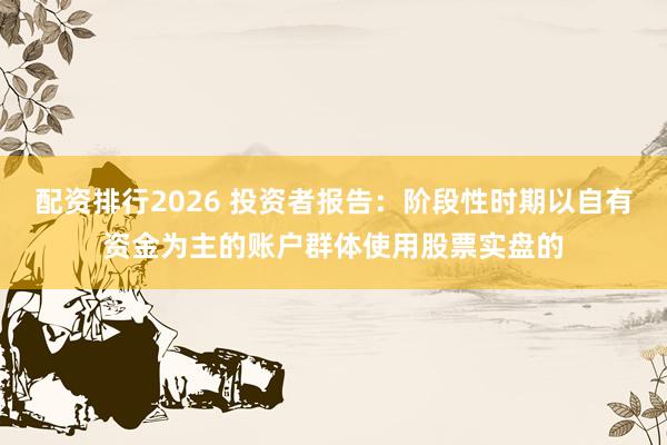 配资排行2026 投资者报告：阶段性时期以自有资金为主的账户群体使用股票实盘的