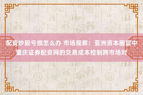 配资炒股亏损怎么办 市场观察：亚洲资本圈层中重庆证券配资网的交易成本控制跨市场对