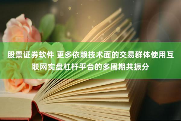 股票证券软件 更多依赖技术面的交易群体使用互联网实盘杠杆平台的多周期共振分