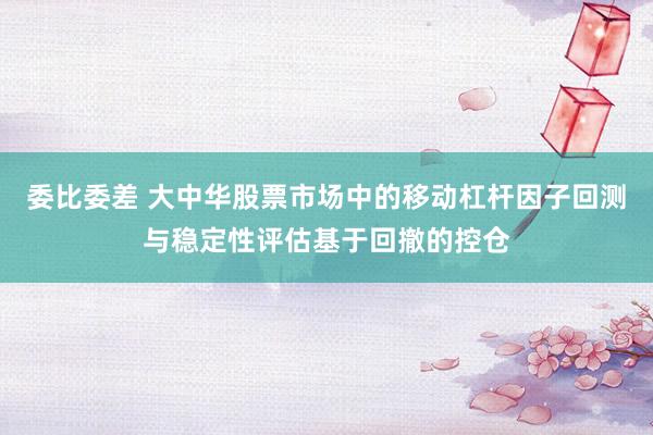 委比委差 大中华股票市场中的移动杠杆因子回测与稳定性评估基于回撤的控仓