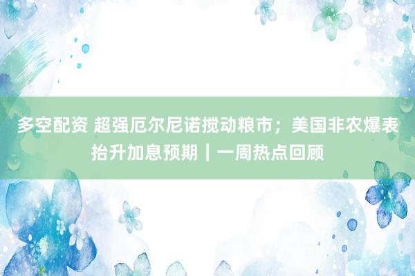 多空配资 超强厄尔尼诺搅动粮市；美国非农爆表抬升加息预期｜一周热点回顾