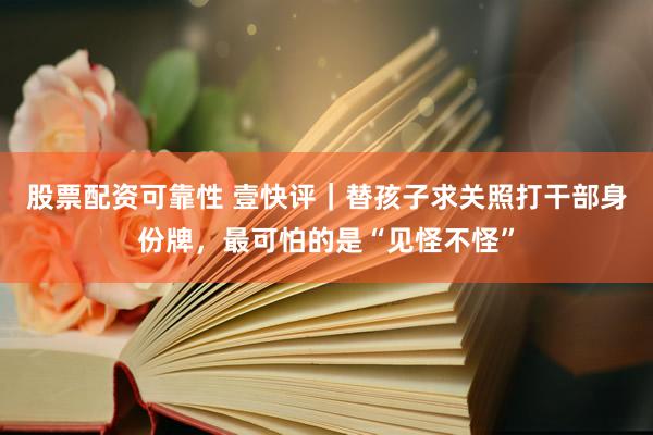 股票配资可靠性 壹快评｜替孩子求关照打干部身份牌，最可怕的是“见怪不怪”