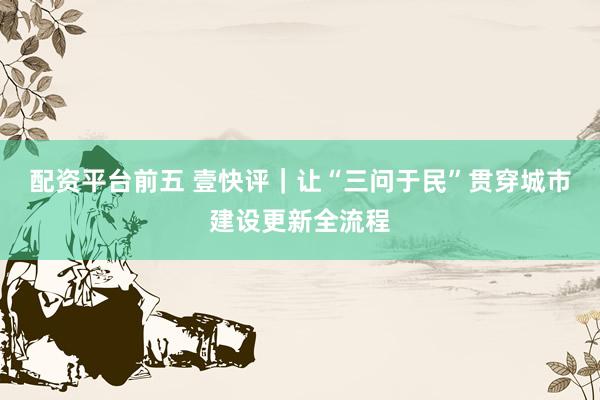 配资平台前五 壹快评｜让“三问于民”贯穿城市建设更新全流程