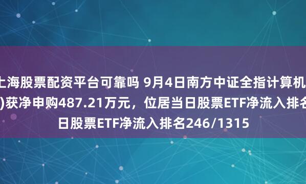 上海股票配资平台可靠吗 9月4日南方中证全指计算机ETF(159586)获净申购487.21万元，位居当日股票ETF净流入排名246/1315