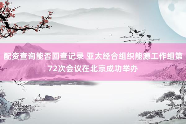 配资查询能否回查记录 亚太经合组织能源工作组第72次会议在北京成功举办