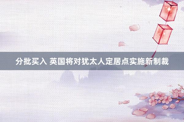 分批买入 英国将对犹太人定居点实施新制裁