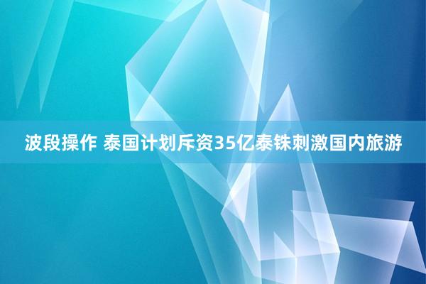 波段操作 泰国计划斥资35亿泰铢刺激国内旅游