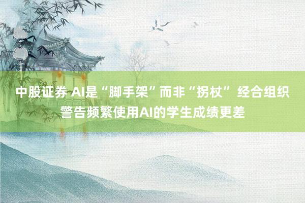 中股证券 AI是“脚手架”而非“拐杖” 经合组织警告频繁使用AI的学生成绩更差